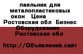 паяльник для металопластиковых окон › Цена ­ 17 000 - Ростовская обл. Бизнес » Оборудование   . Ростовская обл.